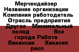 Мерчендайзер › Название организации ­ Компания-работодатель › Отрасль предприятия ­ Другое › Минимальный оклад ­ 15 000 - Все города Работа » Вакансии   . Хакасия респ.